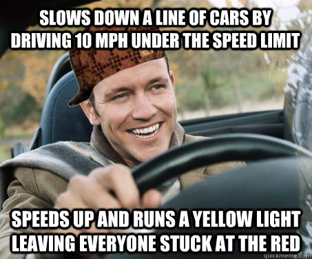 slows down a line of cars by driving 10 mph under the speed limit  speeds up and runs a yellow light leaving everyone stuck at the red - slows down a line of cars by driving 10 mph under the speed limit  speeds up and runs a yellow light leaving everyone stuck at the red  SCUMBAG DRIVER