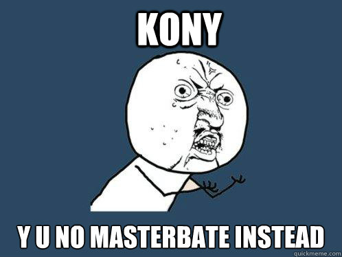 Kony Y U no masterbate instead  Y U No