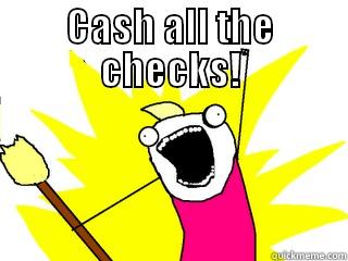 cash all the checks - CASH ALL THE CHECKS!  All The Things