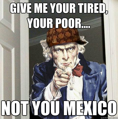 Give me your tired, your poor.... Not you Mexico  