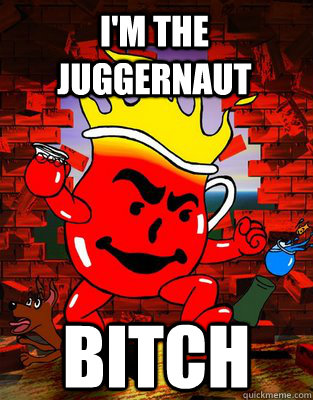 I'm the Juggernaut BITCH - I'm the Juggernaut BITCH  koolaid man