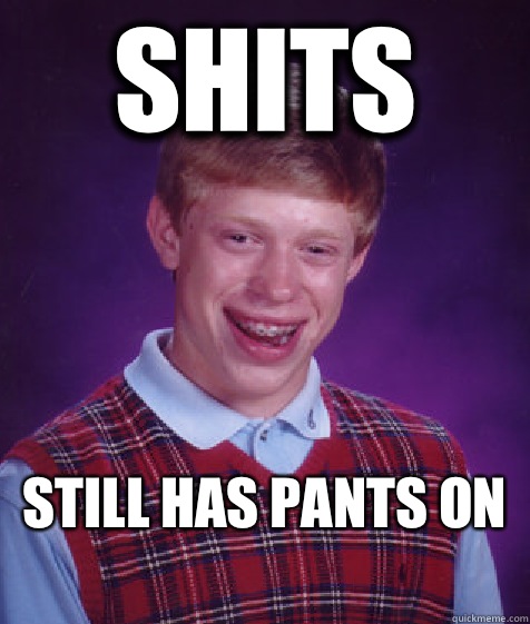 Shits Still has pants on
  Bad Luck Brian