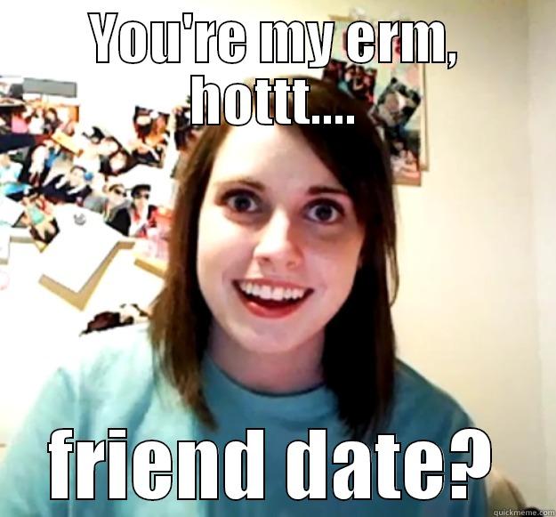 YOU'RE MY ERM, HOTTT.... FRIEND DATE? Overly Attached Girlfriend