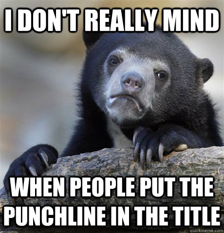 i don't really mind when people put the punchline in the title - i don't really mind when people put the punchline in the title  Confession Bear