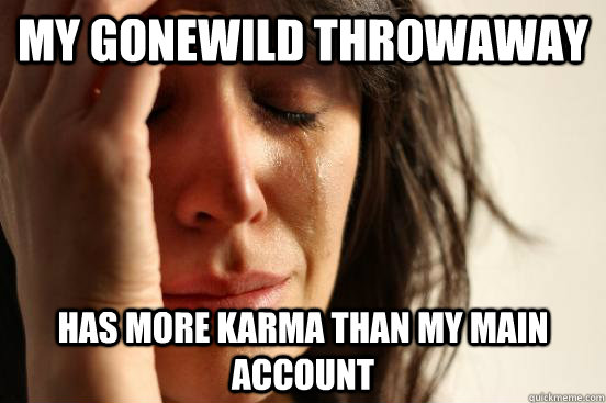 My GoneWild throwaway Has more karma than my main account  First World Problems