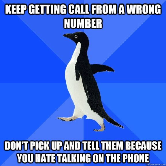 keep getting call from a wrong number don't pick up and tell them because you hate talking on the phone - keep getting call from a wrong number don't pick up and tell them because you hate talking on the phone  Socially Awkward Penguin