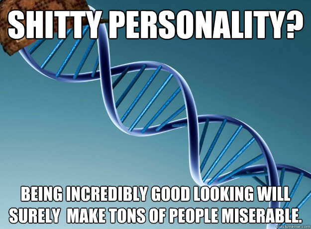 Shitty personality? Being incredibly good looking will surely  make tons of people miserable.  Scumbag Genetics