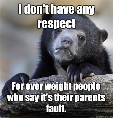 I don't have any respect  For over weight people who say it's their parents fault.  Confession Bear