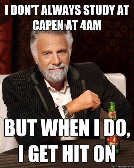 I DON'T ALWAYS STUDY AT CAPEN AT 4AM BUT WHEN I DO, I GET HIT ON  The Most Interesting Man In The World