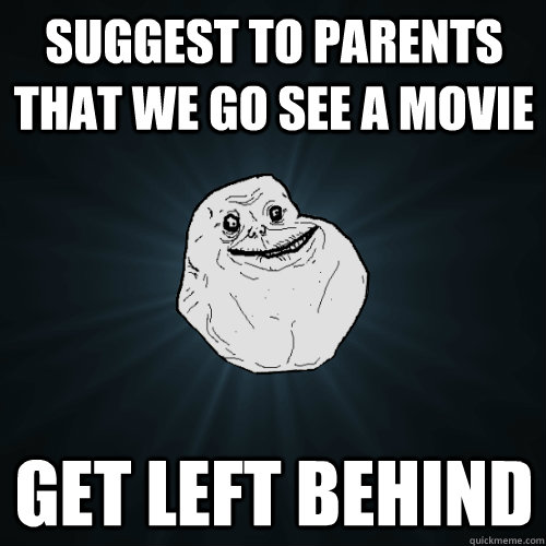 suggest to parents that we go see a movie get left behind - suggest to parents that we go see a movie get left behind  Forever Alone