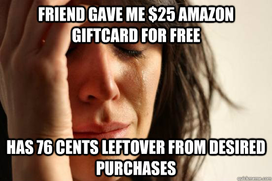 Friend gave me $25 Amazon giftcard for free Has 76 cents leftover from desired purchases - Friend gave me $25 Amazon giftcard for free Has 76 cents leftover from desired purchases  First World Problems