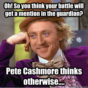 Oh! So you think your battle will get a mention in the guardian? Pete Cashmore thinks otherwise....  Condescending Wonka