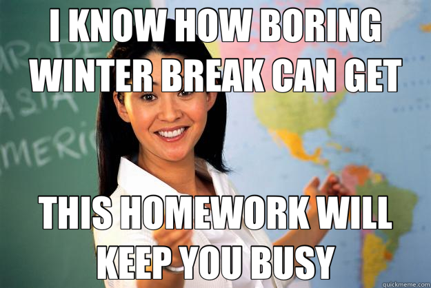 I KNOW HOW BORING WINTER BREAK CAN GET THIS HOMEWORK WILL KEEP YOU BUSY - I KNOW HOW BORING WINTER BREAK CAN GET THIS HOMEWORK WILL KEEP YOU BUSY  Unhelpful High School Teacher