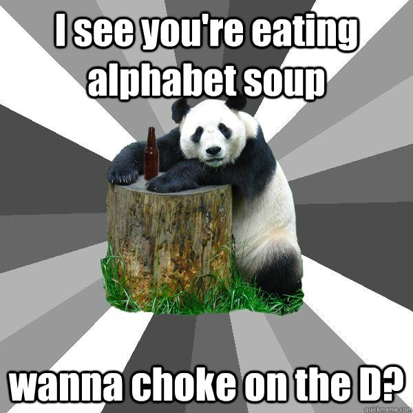 I see you're eating alphabet soup wanna choke on the D?  Pickup-Line Panda