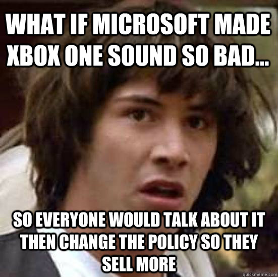 What if Microsoft made Xbox one sound so bad... So everyone would talk about it then change the policy so they sell more - What if Microsoft made Xbox one sound so bad... So everyone would talk about it then change the policy so they sell more  conspiracy keanu