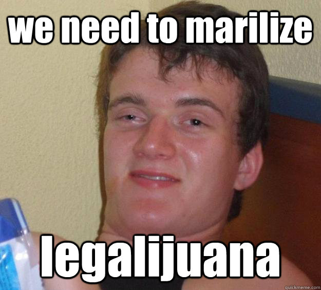 we need to marilize legalijuana    10 Guy