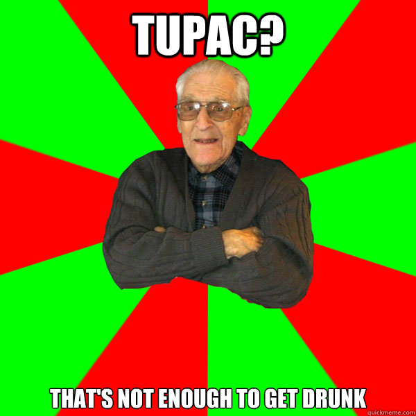 tupac? That's not enough to get drunk  Bachelor Grandpa