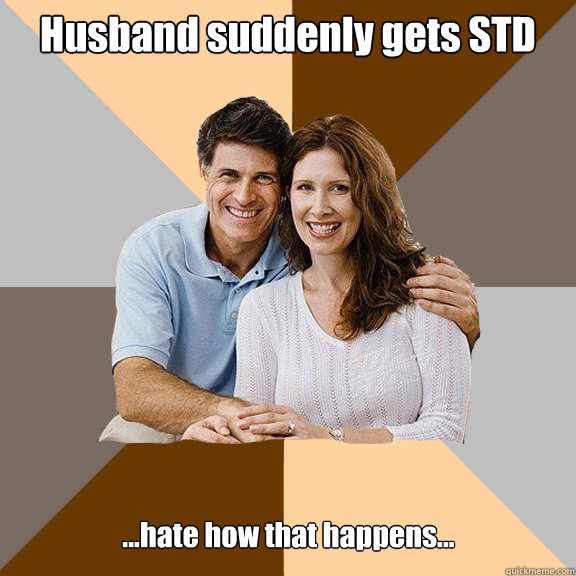 Husband suddenly gets STD ...hate how that happens...  Scumbag Parents