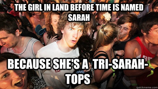 The girl in Land Before Time is named Sarah because she's a  tri-sarah-tops  Sudden Clarity Clarence