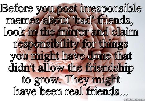 Stupid brain - BEFORE YOU POST IRRESPONSIBLE MEMES ABOUT 'BAD' FRIENDS,  LOOK IN THE MIRROR AND CLAIM RESPONSIBILITY FOR THINGS YOU MIGHT HAVE DONE THAT DIDN'T ALLOW THE FRIENDSHIP TO GROW. THEY MIGHT HAVE BEEN REAL FRIENDS... Scumbag Brain