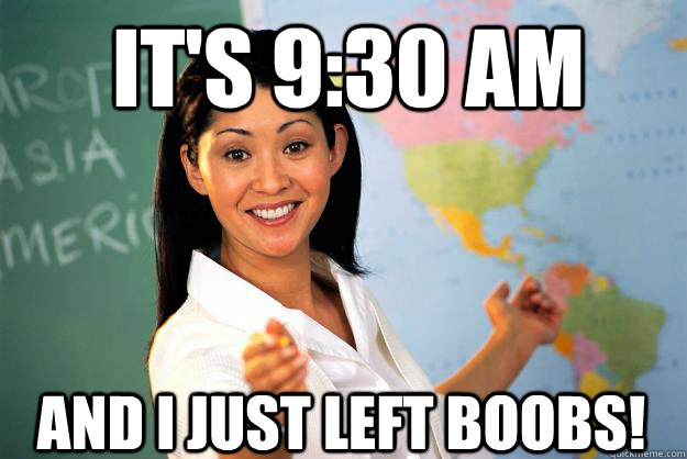 It's 9:30 Am and I just left boobs!  Unhelpful High School Teacher