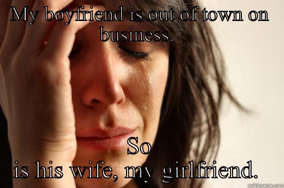 MY BOYFRIEND IS OUT OF TOWN ON BUSINESS.  SO IS HIS WIFE, MY GIRLFRIEND.  First World Problems