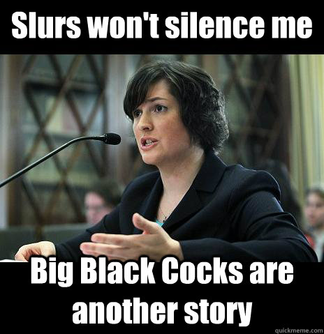 Slurs won't silence me Big Black Cocks are another story  