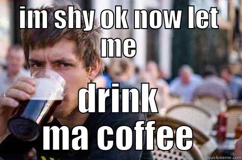 shyness not - IM SHY OK NOW LET ME DRINK MA COFFEE Lazy College Senior