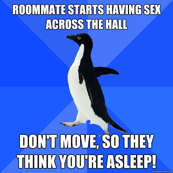 Roommate starts having sex across the hall Don't move, so they think you're asleep!  Socially Awkward Penguin