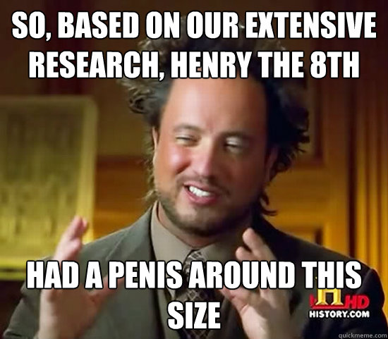 So, based on our extensive research, Henry the 8th Had a penis around this size  Ancient Aliens