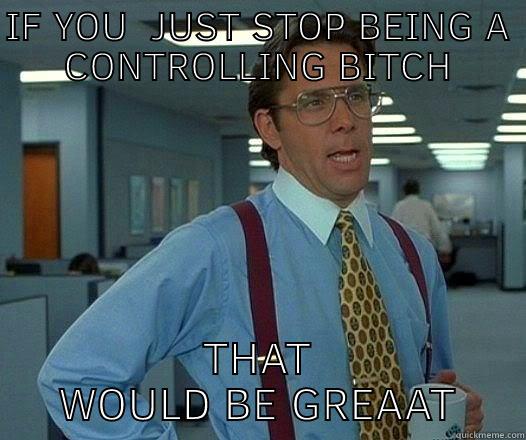 IF YOU COULD JUST STOP BEING A CONTROLLING BITCH THAT WOULD BE GREAAT Office Space Lumbergh