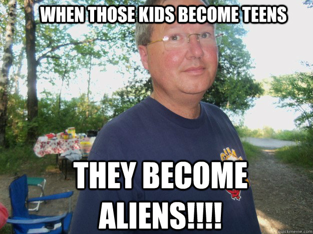 When those kids become teens They become aliens!!!!  Aliens!