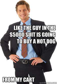 Like the guy in the $5000 suit is going to buy a hot dog From my cart - Like the guy in the $5000 suit is going to buy a hot dog From my cart  Unsuccessful white guy