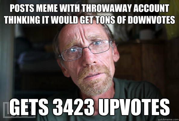 Posts meme with throwaway account thinking it would get tons of downvotes gets 3423 upvotes - Posts meme with throwaway account thinking it would get tons of downvotes gets 3423 upvotes  Fail at life much