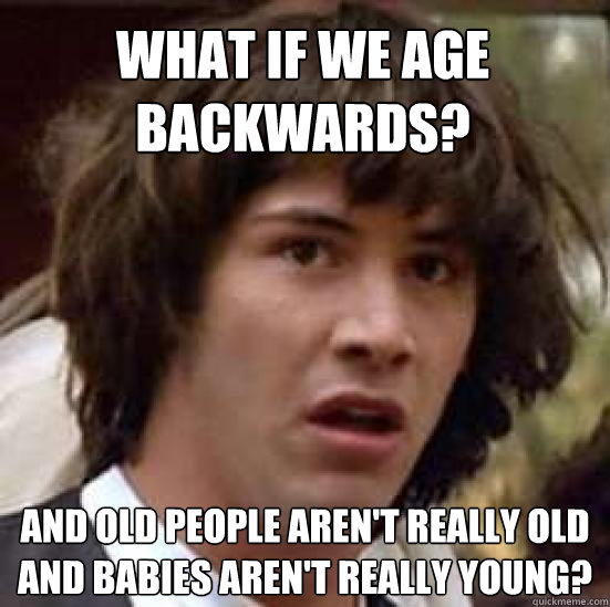 What if we age backwards? And old people aren't really old and babies aren't really young?  - What if we age backwards? And old people aren't really old and babies aren't really young?   conspiracy keanu