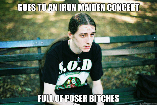 Goes to an iron maiden concert Full of poser bitches  First World Metal Problems