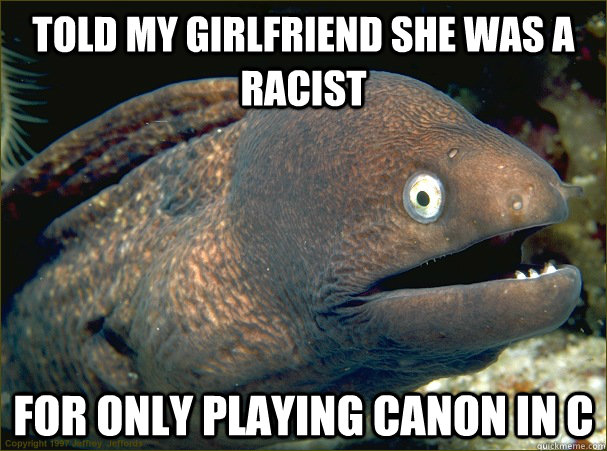 Told my girlfriend she was a racist For only playing canon in c  Bad Joke Eel