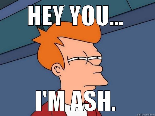 hEY YOU... - HEY YOU... I'M ASH. Futurama Fry