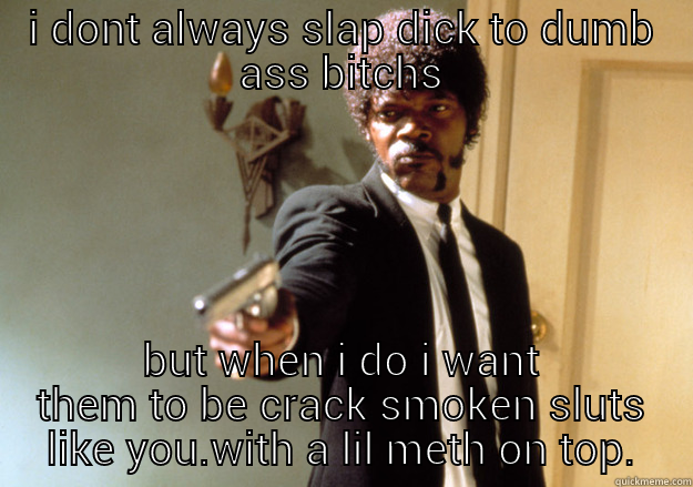 I DONT ALWAYS SLAP DICK TO DUMB ASS BITCHS BUT WHEN I DO I WANT THEM TO BE CRACK SMOKEN SLUTS LIKE YOU.WITH A LIL METH ON TOP. Samuel L Jackson