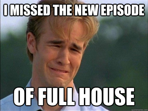 i missed the new episode of full house  1990s Problems