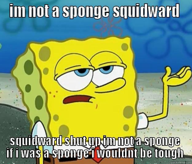 IM NOT A SPONGE SQUIDWARD SQUIDWARD SHUT UP IM NOT A SPONGE IF I WAS A SPONGE I WOULDNT BE TOUGH Tough Spongebob