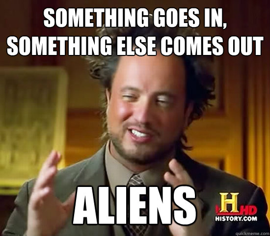 Something goes in, something else comes out Aliens  Ancient Aliens