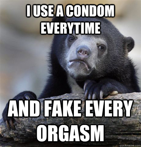 I USE A CONDOM EVERYTIME AND FAKE EVERY ORGASM  Confession Bear