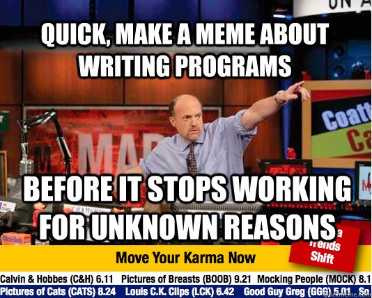 quick, make a meme about writing programs before it stops working for unknown reasons  Mad Karma with Jim Cramer