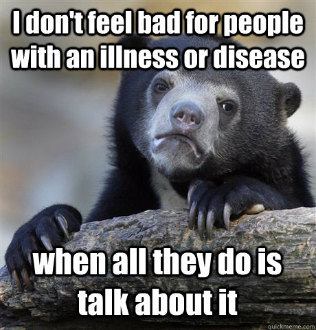 I don't feel bad for people with an illness or disease when all they do is talk about it - I don't feel bad for people with an illness or disease when all they do is talk about it  Confession Bear