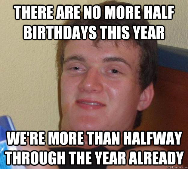 There are no more half birthdays this year we're more than halfway through the year already  10 Guy