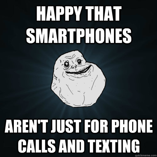 happy that smartphones aren't just for phone calls and texting - happy that smartphones aren't just for phone calls and texting  Forever Alone