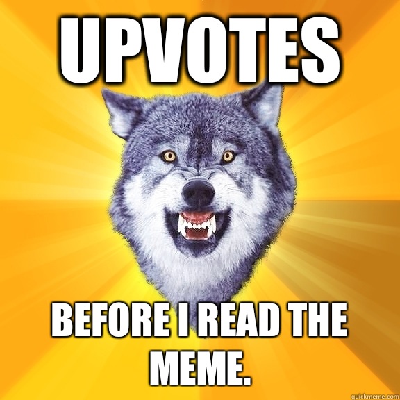 Upvotes Before I read the meme.   Courage Wolf