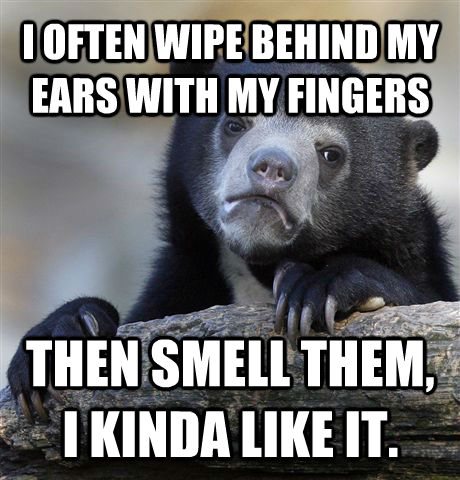 I OFTEN WIPE BEHIND MY EARS WITH MY FINGERS THEN SMELL THEM, I KINDA LIKE IT.  Confession Bear