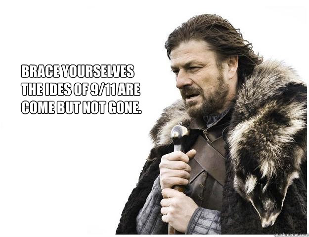 Brace yourselves
The ides of 9/11 are
come but not gone. - Brace yourselves
The ides of 9/11 are
come but not gone.  Imminent Ned